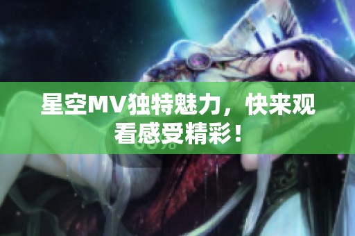星空MV独特魅力，快来观看感受精彩！