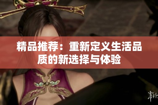 精品推荐：重新定义生活品质的新选择与体验