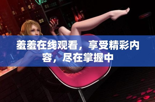 羞羞在线观看，享受精彩内容，尽在掌握中