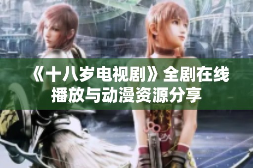 《十八岁电视剧》全剧在线播放与动漫资源分享