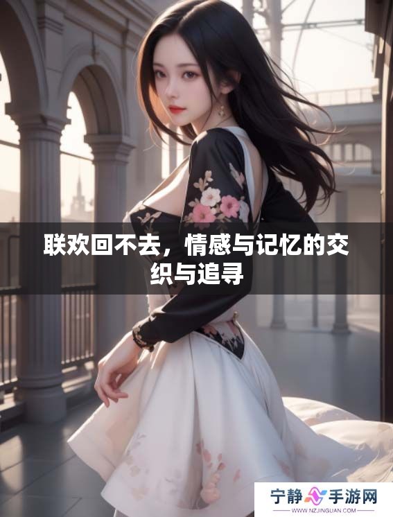 联欢回不去，情感与记忆的交织与追寻