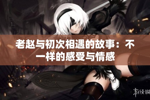 老赵与初次相遇的故事：不一样的感受与情感