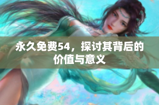 永久免费54，探讨其背后的价值与意义