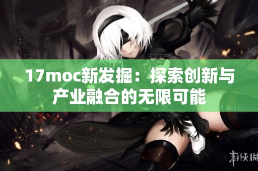 17moc新发掘：探索创新与产业融合的无限可能