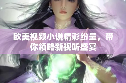 欧美视频小说精彩纷呈，带你领略新视听盛宴