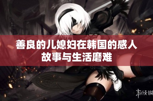 善良的儿媳妇在韩国的感人故事与生活磨难