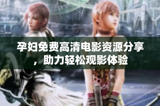 孕妇免费高清电影资源分享，助力轻松观影体验