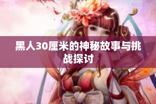 黑人30厘米的神秘故事与挑战探讨