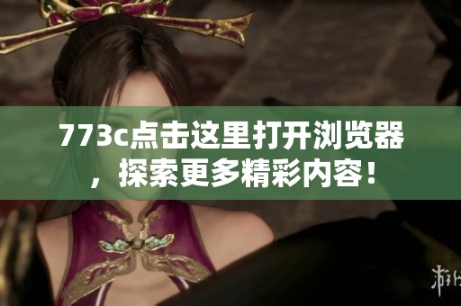 773c点击这里打开浏览器，探索更多精彩内容！