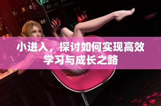 小进入，探讨如何实现高效学习与成长之路