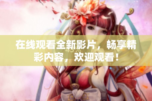 在线观看全新影片，畅享精彩内容，欢迎观看！