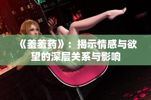 《羞羞药》：揭示情感与欲望的深层关系与影响