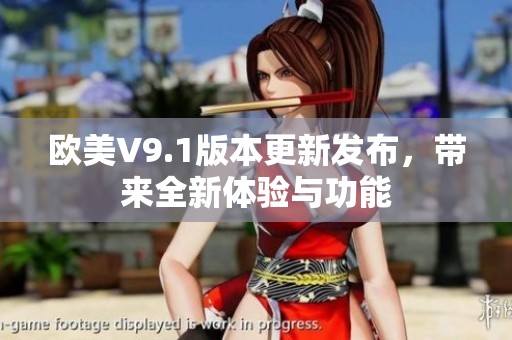 欧美V9.1版本更新发布，带来全新体验与功能