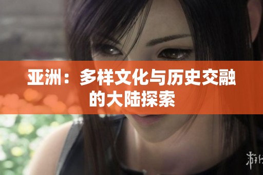 亚洲：多样文化与历史交融的大陆探索