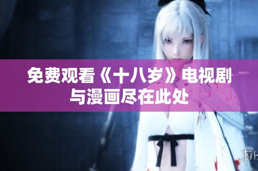 免费观看《十八岁》电视剧与漫画尽在此处