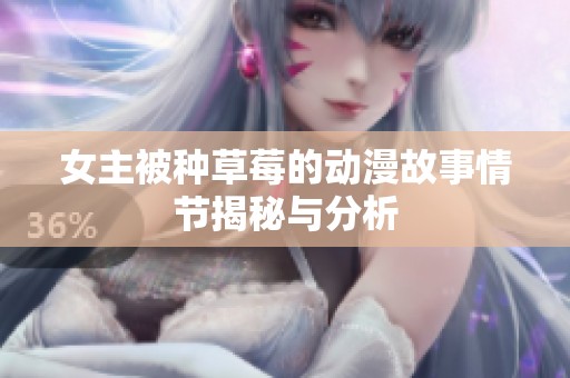 女主被种草莓的动漫故事情节揭秘与分析