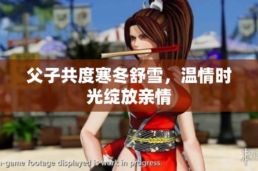 父子共度寒冬舒雪，温情时光绽放亲情