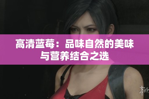 高清蓝莓：品味自然的美味与营养结合之选