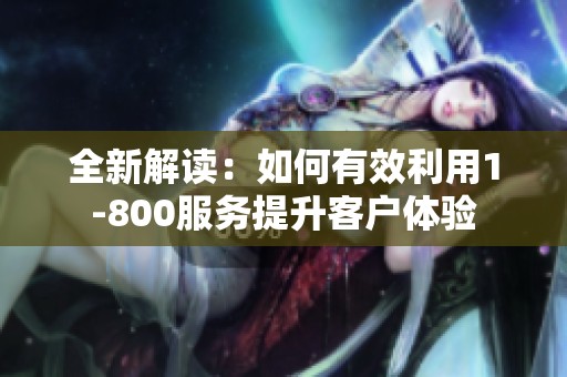 全新解读：如何有效利用1-800服务提升客户体验