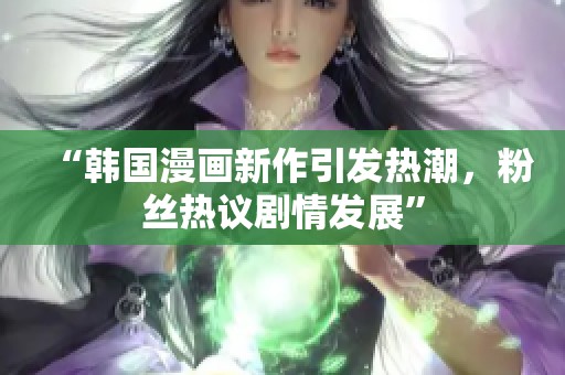 “韩国漫画新作引发热潮，粉丝热议剧情发展”