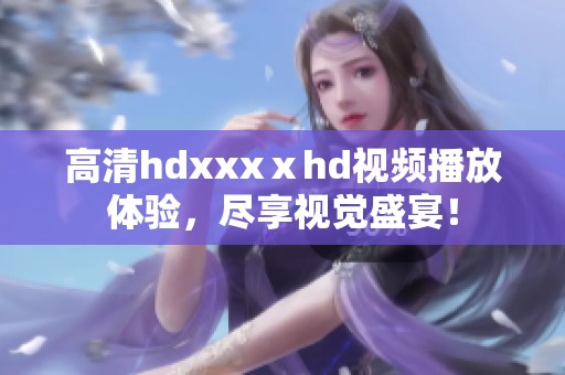 高清hdxxxⅹhd视频播放体验，尽享视觉盛宴！