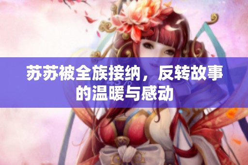 苏苏被全族接纳，反转故事的温暖与感动