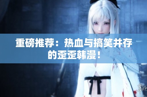 重磅推荐：热血与搞笑并存的歪歪韩漫！