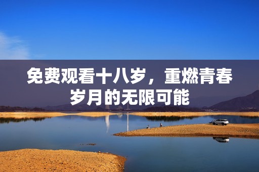 免费观看十八岁，重燃青春岁月的无限可能