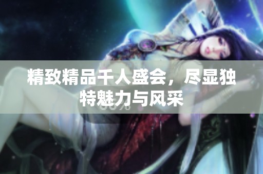 精致精品千人盛会，尽显独特魅力与风采