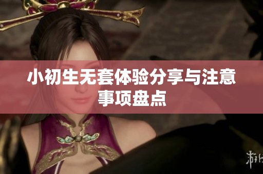 小初生无套体验分享与注意事项盘点