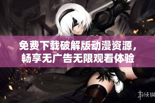 免费下载破解版动漫资源，畅享无广告无限观看体验