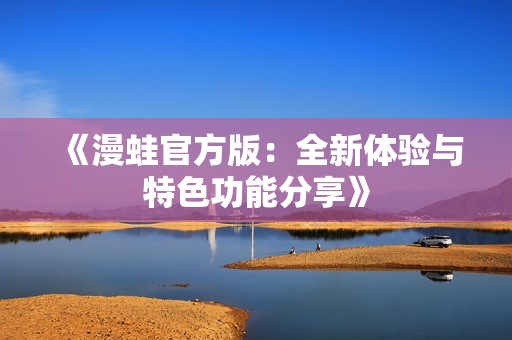 《漫蛙官方版：全新体验与特色功能分享》