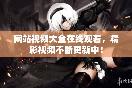 网站视频大全在线观看，精彩视频不断更新中！