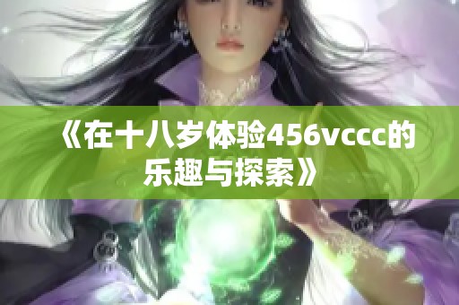 《在十八岁体验456vccc的乐趣与探索》