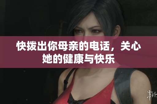 快拨出你母亲的电话，关心她的健康与快乐