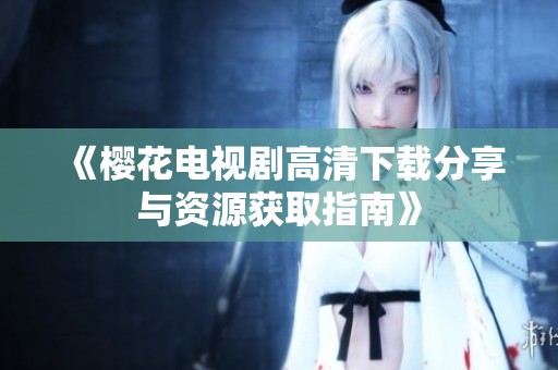 《樱花电视剧高清下载分享与资源获取指南》