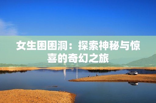 女生困困洞：探索神秘与惊喜的奇幻之旅