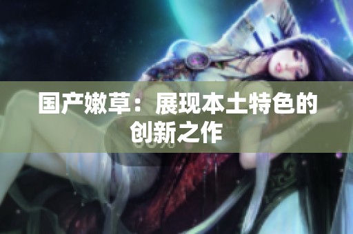 国产嫩草：展现本土特色的创新之作