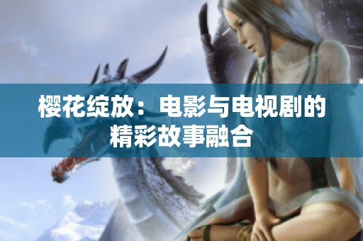 樱花绽放：电影与电视剧的精彩故事融合