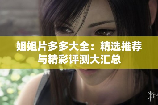姐姐片多多大全：精选推荐与精彩评测大汇总