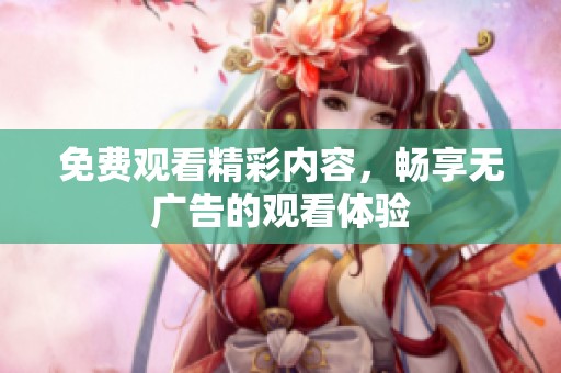 免费观看精彩内容，畅享无广告的观看体验