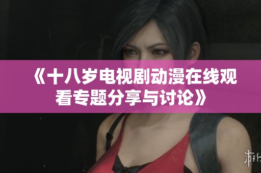 《十八岁电视剧动漫在线观看专题分享与讨论》