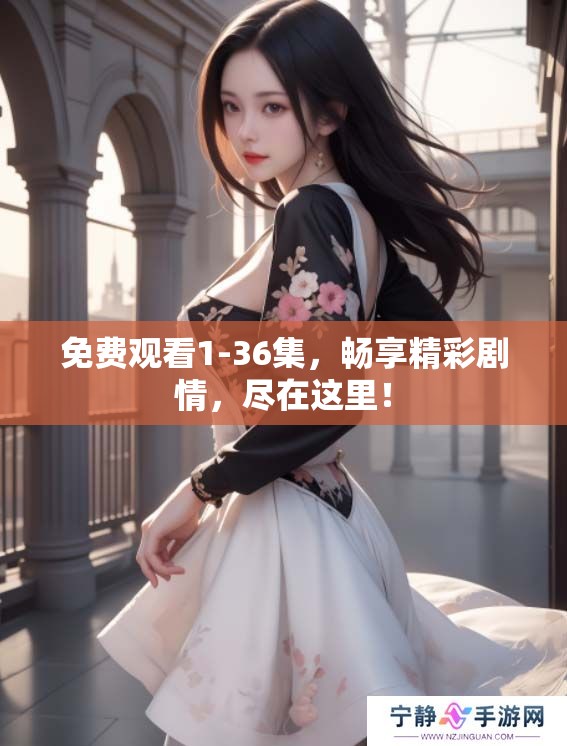 免费观看1-36集，畅享精彩剧情，尽在这里！