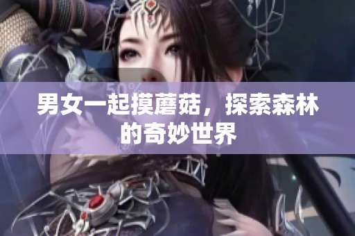 男女一起摸蘑菇，探索森林的奇妙世界