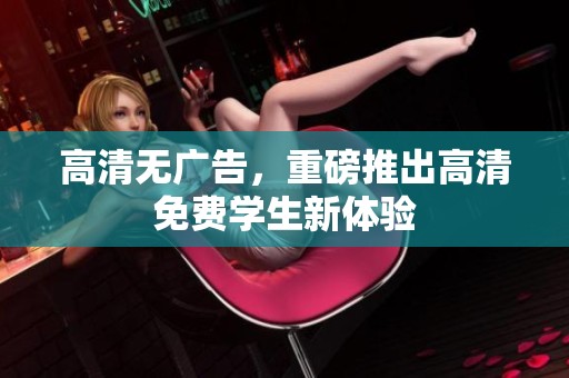 高清无广告，重磅推出高清免费学生新体验