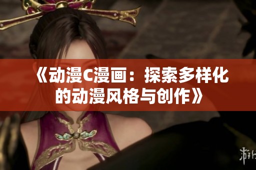 《动漫C漫画：探索多样化的动漫风格与创作》