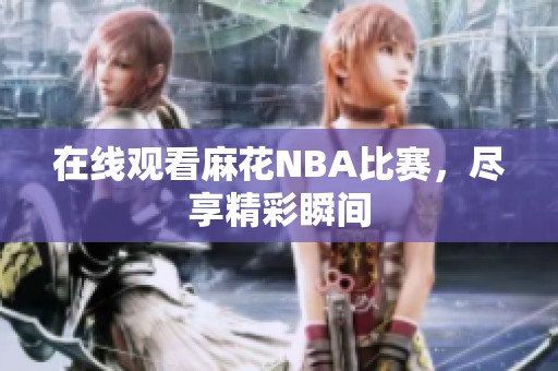 在线观看麻花NBA比赛，尽享精彩瞬间