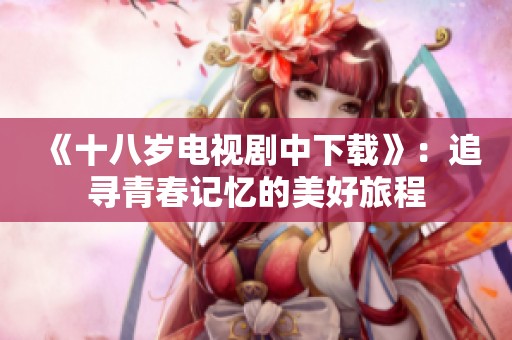 《十八岁电视剧中下载》：追寻青春记忆的美好旅程