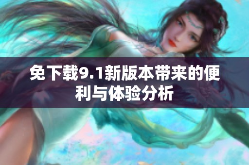 免下载9.1新版本带来的便利与体验分析