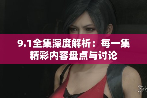 9.1全集深度解析：每一集精彩内容盘点与讨论